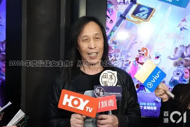 2026年度最佳女主角：从幕后到台前的女性力量与艺术表现